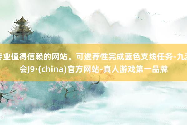 专业值得信赖的网站。可遴荐性完成蓝色支线任务-九游会J9·(china)官方网站-真人游戏第一品牌