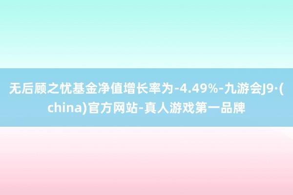 无后顾之忧基金净值增长率为-4.49%-九游会J9·(china)官方网站-真人游戏第一品牌