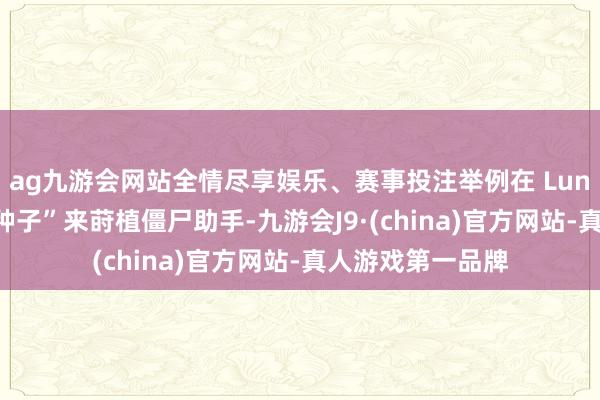 ag九游会网站全情尽享娱乐、赛事投注举例在 Luna 的匡助下“种种子”来莳植僵尸助手-九游会J9·(china)官方网站-真人游戏第一品牌