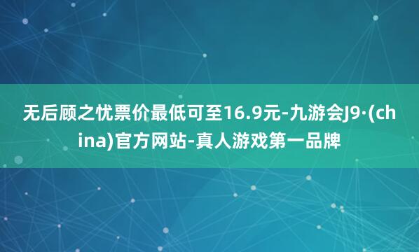 无后顾之忧票价最低可至16.9元-九游会J9·(china)官方网站-真人游戏第一品牌