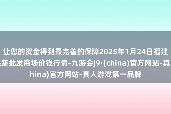 让您的资金得到最完善的保障2025年1月24日福建厦门同安闽南果蔬批发商场价钱行情-九游会J9·(china)官方网站-真人游戏第一品牌