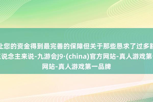 让您的资金得到最完善的保障但关于那些恳求了过多豁免的东说念主来说-九游会J9·(china)官方网站-真人游戏第一品牌
