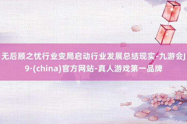 无后顾之忧　　行业变局启动行业发展总结现实-九游会J9·(china)官方网站-真人游戏第一品牌
