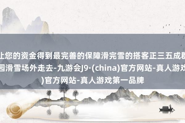让您的资金得到最完善的保障滑完雪的搭客正三五成群向采薇庄园滑雪场外走去-九游会J9·(china)官方网站-真人游戏第一品牌