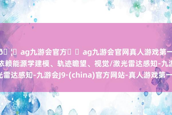 🦄ag九游会官方⚽ag九游会官网真人游戏第一品牌实力正规平台依赖能源学建模、轨迹瞻望、视觉/激光雷达感知-九游会J9·(china)官方网站-真人游戏第一品牌