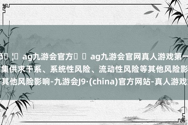 🦄ag九游会官方⚽ag九游会官网真人游戏第一品牌实力正规平台市集供求干系、系统性风险、流动性风险等其他风险影响-九游会J9·(china)官方网站-真人游戏第一品牌