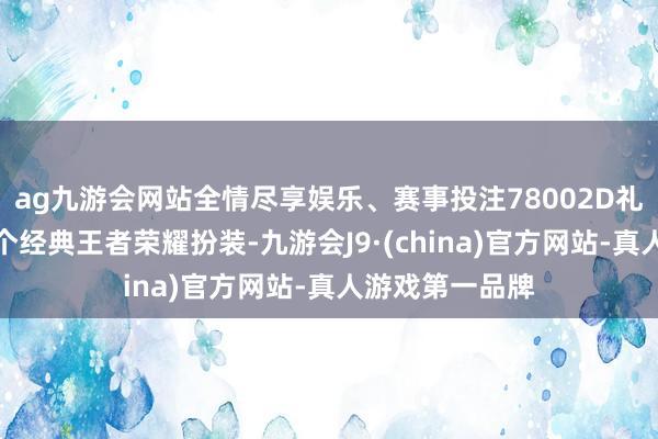ag九游会网站全情尽享娱乐、赛事投注78002D礼盒套装包含多个经典王者荣耀扮装-九游会J9·(china)官方网站-真人游戏第一品牌