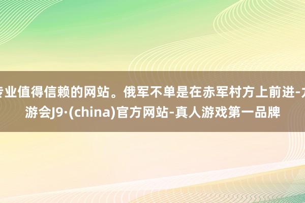 专业值得信赖的网站。俄军不单是在赤军村方上前进-九游会J9·(china)官方网站-真人游戏第一品牌