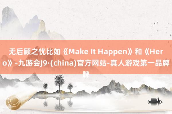 无后顾之忧比如《Make It Happen》和《Hero》-九游会J9·(china)官方网站-真人游戏第一品牌