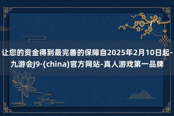 让您的资金得到最完善的保障自2025年2月10日起-九游会J9·(china)官方网站-真人游戏第一品牌