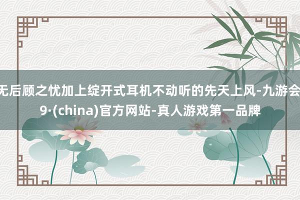 无后顾之忧加上绽开式耳机不动听的先天上风-九游会J9·(china)官方网站-真人游戏第一品牌