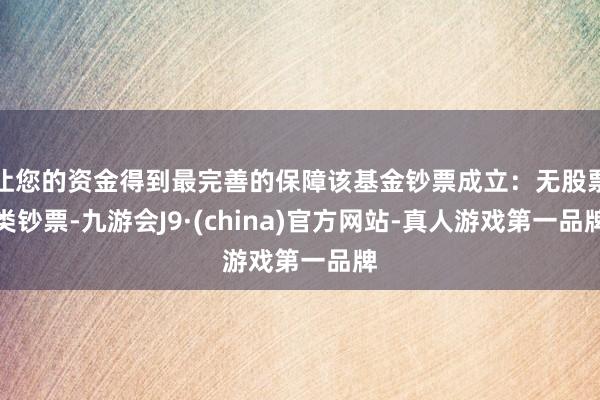 让您的资金得到最完善的保障该基金钞票成立:无股票类钞票-九游会J9·(china)官方网站-真人游戏第一品牌