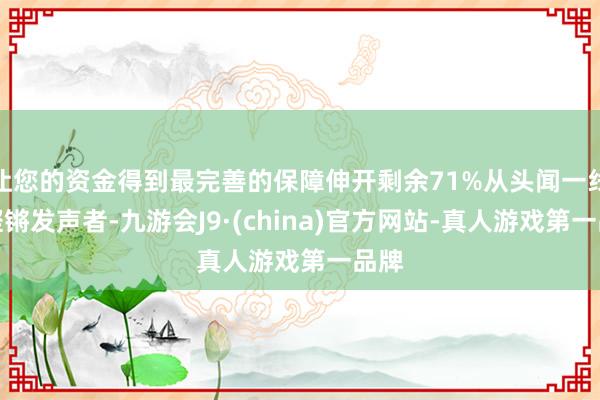 让您的资金得到最完善的保障伸开剩余71%从头闻一线的铿锵发声者-九游会J9·(china)官方网站-真人游戏第一品牌