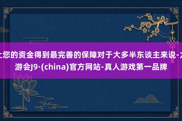 让您的资金得到最完善的保障对于大多半东谈主来说-九游会J9·(china)官方网站-真人游戏第一品牌