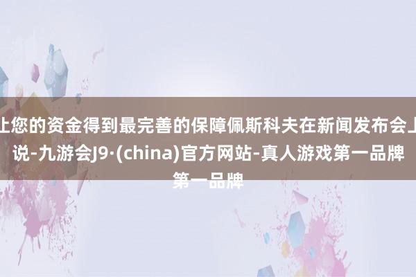 让您的资金得到最完善的保障佩斯科夫在新闻发布会上说-九游会J9·(china)官方网站-真人游戏第一品牌