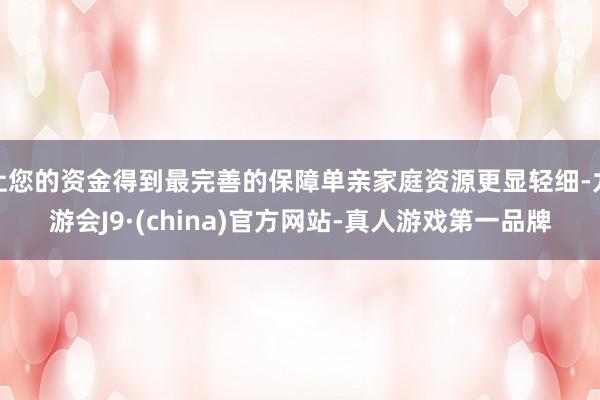 让您的资金得到最完善的保障单亲家庭资源更显轻细-九游会J9·(china)官方网站-真人游戏第一品牌