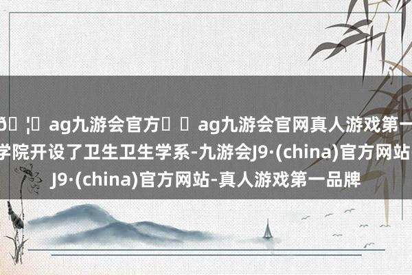 🦄ag九游会官方⚽ag九游会官网真人游戏第一品牌实力正规平台学院开设了卫生卫生学系-九游会J9·(china)官方网站-真人游戏第一品牌