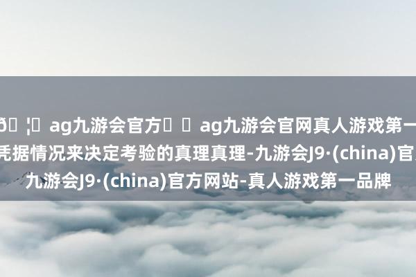 🦄ag九游会官方⚽ag九游会官网真人游戏第一品牌实力正规平台凭据情况来决定考验的真理真理-九游会J9·(china)官方网站-真人游戏第一品牌