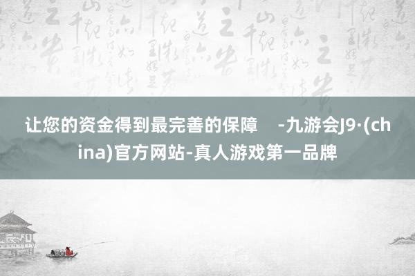 让您的资金得到最完善的保障    -九游会J9·(china)官方网站-真人游戏第一品牌