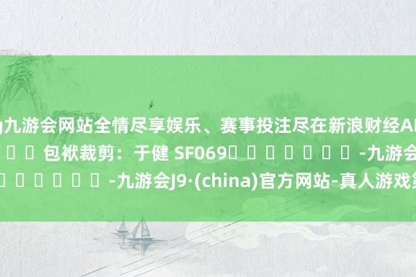 ag九游会网站全情尽享娱乐、赛事投注尽在新浪财经APP            						包袱裁剪：于健 SF069							-九游会J9·(china)官方网站-真人游戏第一品牌