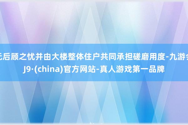 无后顾之忧并由大楼整体住户共同承担磋磨用度-九游会J9·(china)官方网站-真人游戏第一品牌