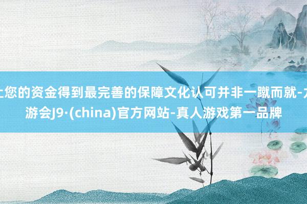 让您的资金得到最完善的保障文化认可并非一蹴而就-九游会J9·(china)官方网站-真人游戏第一品牌