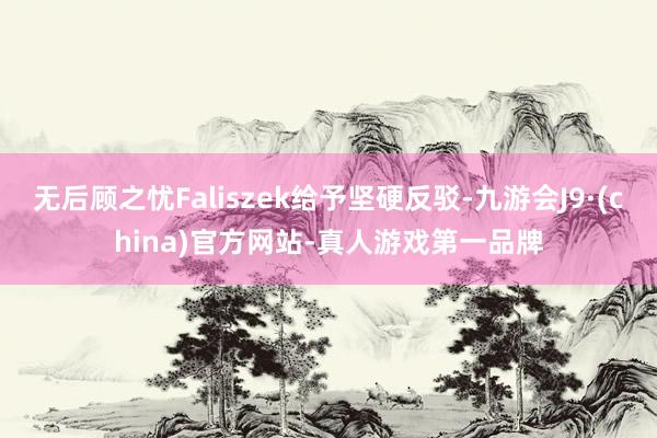 无后顾之忧Faliszek给予坚硬反驳-九游会J9·(china)官方网站-真人游戏第一品牌