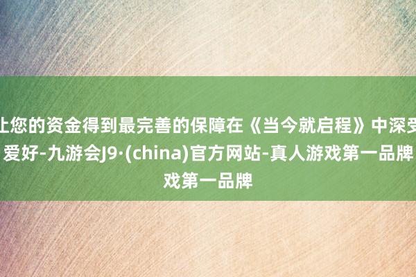 让您的资金得到最完善的保障在《当今就启程》中深受爱好-九游会J9·(china)官方网站-真人游戏第一品牌
