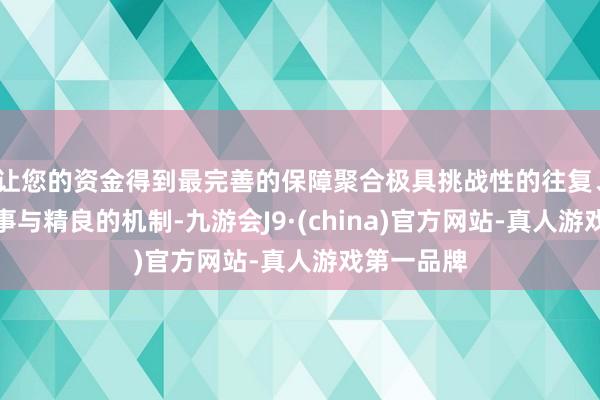 让您的资金得到最完善的保障聚合极具挑战性的往复、安稳的叙事与精良的机制-九游会J9·(china)官方网站-真人游戏第一品牌