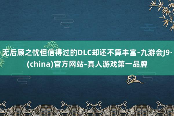 无后顾之忧但信得过的DLC却还不算丰富-九游会J9·(china)官方网站-真人游戏第一品牌