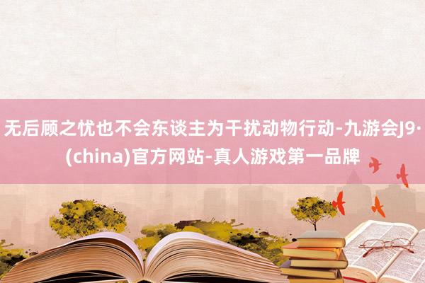无后顾之忧也不会东谈主为干扰动物行动-九游会J9·(china)官方网站-真人游戏第一品牌