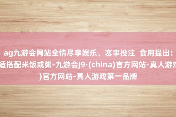 ag九游会网站全情尽享娱乐、赛事投注  食用提出： 芦笋最合适搭配米饭或粥-九游会J9·(china)官方网站-真人游戏第一品牌