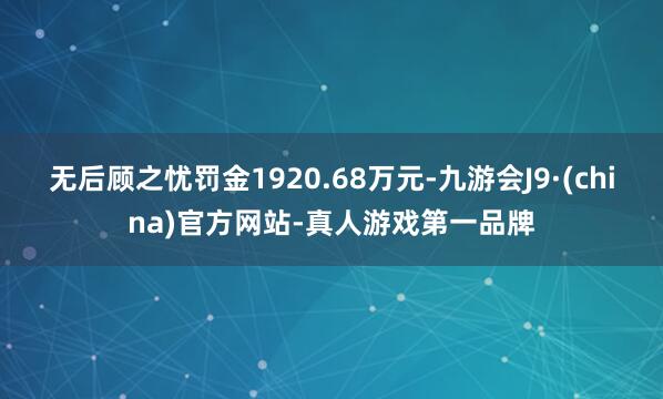 无后顾之忧罚金1920.68万元-九游会J9·(china)官方网站-真人游戏第一品牌