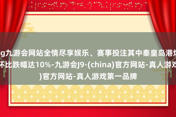 ag九游会网站全情尽享娱乐、赛事投注其中秦皇岛港煤炭库存周环比跌幅达10%-九游会J9·(china)官方网站-真人游戏第一品牌