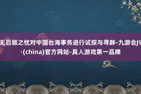 无后顾之忧对中国台海事务进行试探与寻衅-九游会J9·(china)官方网站-真人游戏第一品牌