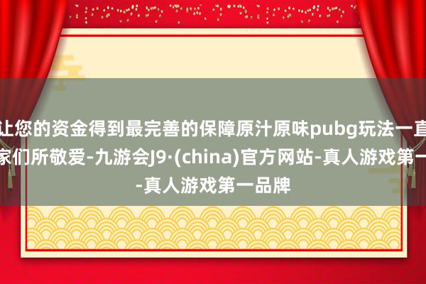 让您的资金得到最完善的保障原汁原味pubg玩法一直被玩家们所敬爱-九游会J9·(china)官方网站-真人游戏第一品牌