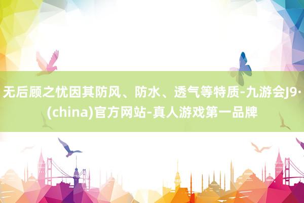 无后顾之忧因其防风、防水、透气等特质-九游会J9·(china)官方网站-真人游戏第一品牌