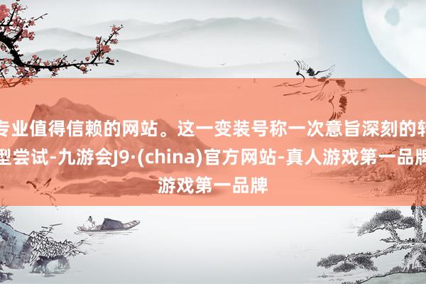 专业值得信赖的网站。这一变装号称一次意旨深刻的转型尝试-九游会J9·(china)官方网站-真人游戏第一品牌