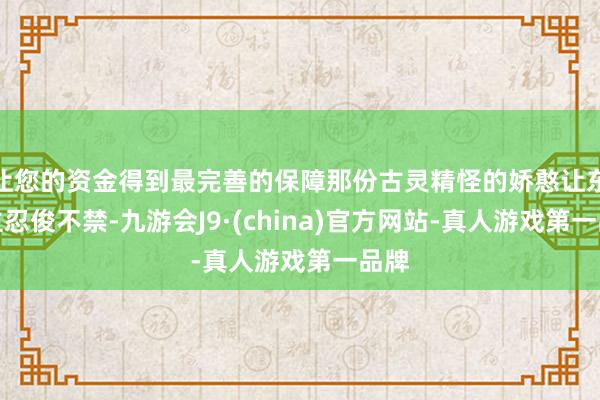 让您的资金得到最完善的保障那份古灵精怪的娇憨让东谈主忍俊不禁-九游会J9·(china)官方网站-真人游戏第一品牌