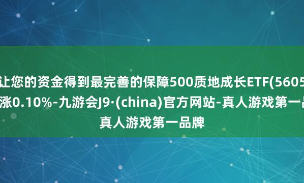 让您的资金得到最完善的保障500质地成长ETF(560500)涨0.10%-九游会J9·(china)官方网站-真人游戏第一品牌