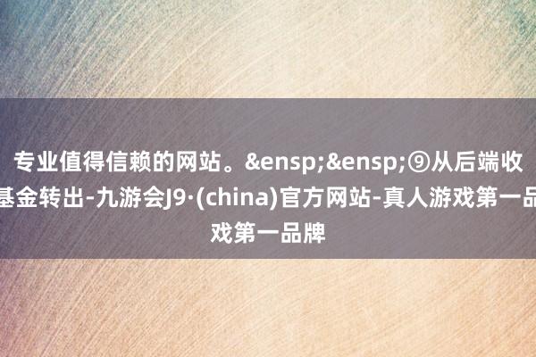 专业值得信赖的网站。&ensp;&ensp;⑨从后端收费基金转出-九游会J9·(china)官方网站-真人游戏第一品牌