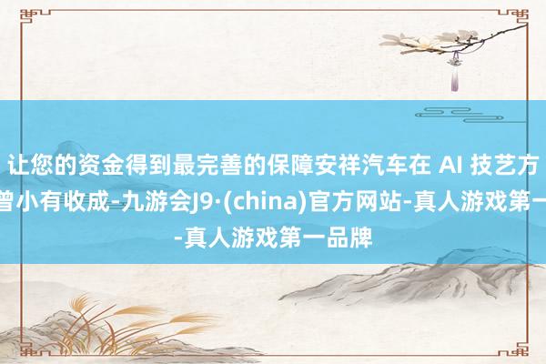 让您的资金得到最完善的保障安祥汽车在 AI 技艺方面也曾小有收成-九游会J9·(china)官方网站-真人游戏第一品牌