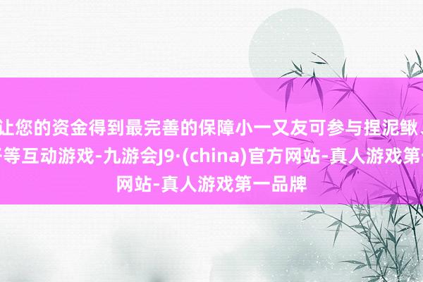 让您的资金得到最完善的保障小一又友可参与捏泥鳅、赶鸭子等互动游戏-九游会J9·(china)官方网站-真人游戏第一品牌