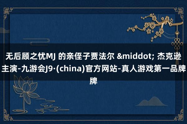 无后顾之忧MJ 的亲侄子贾法尔 &middot; 杰克逊主演-九游会J9·(china)官方网站-真人游戏第一品牌