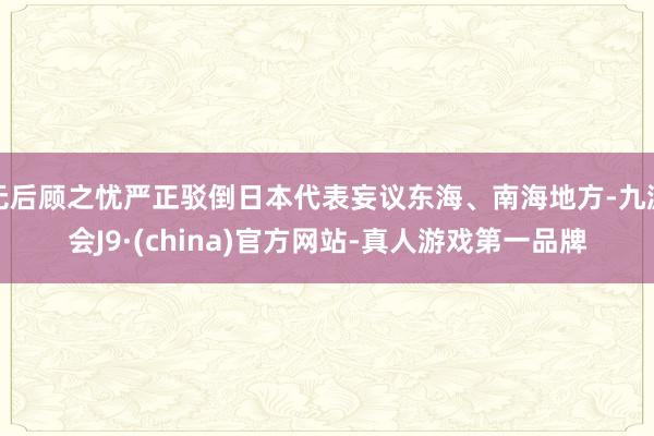 无后顾之忧严正驳倒日本代表妄议东海、南海地方-九游会J9·(china)官方网站-真人游戏第一品牌