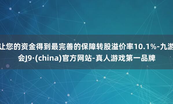 让您的资金得到最完善的保障转股溢价率10.1%-九游会J9·(china)官方网站-真人游戏第一品牌