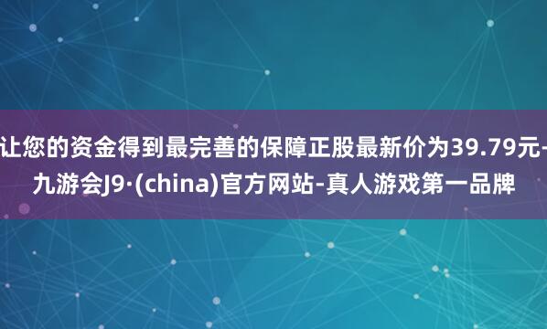 让您的资金得到最完善的保障正股最新价为39.79元-九游会J9·(china)官方网站-真人游戏第一品牌