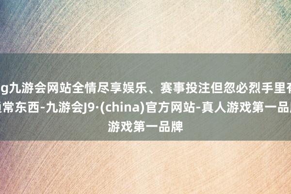 ag九游会网站全情尽享娱乐、赛事投注但忽必烈手里有通常东西-九游会J9·(china)官方网站-真人游戏第一品牌
