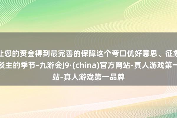 让您的资金得到最完善的保障这个夸口优好意思、征象宜东谈主的季节-九游会J9·(china)官方网站-真人游戏第一品牌