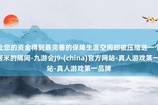 让您的资金得到最完善的保障生涯空间却被压缩进一个1闲居米的隔间-九游会J9·(china)官方网站-真人游戏第一品牌